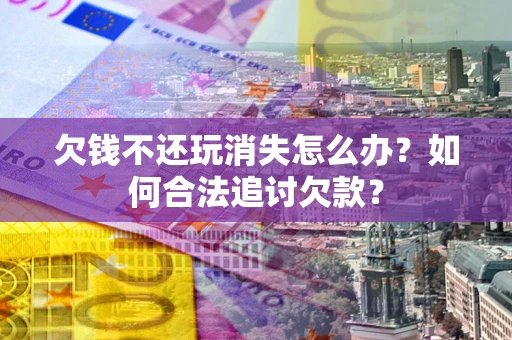 武汉欠钱不还玩消失怎么办？如何合法追讨欠款？