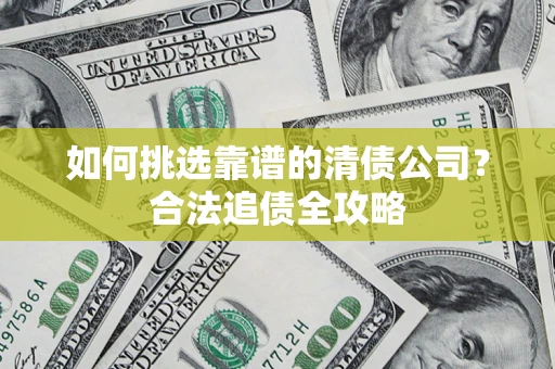武汉如何挑选靠谱的清债公司?合法追债全攻略 武汉如何挑选靠谱的清债公司?合法追债全攻略