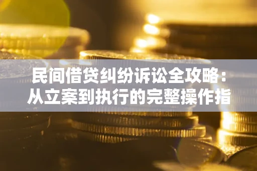 武汉民间借贷纠纷诉讼全攻略：从立案到执行的完整操作指南