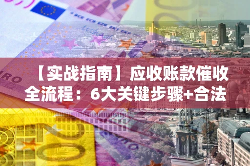 武汉【实战指南】应收账款催收全流程：6大关键步骤+合法回款技巧