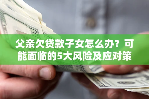 武汉父亲欠贷款子女怎么办？可能面临的5大风险及应对策略