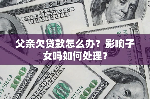 武汉父亲欠贷款怎么办？影响子女吗如何处理？