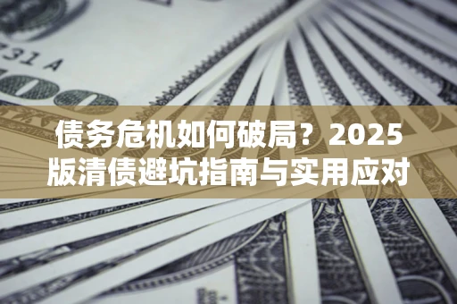 武汉债务危机如何破局？2025版清债避坑指南与实用应对策略