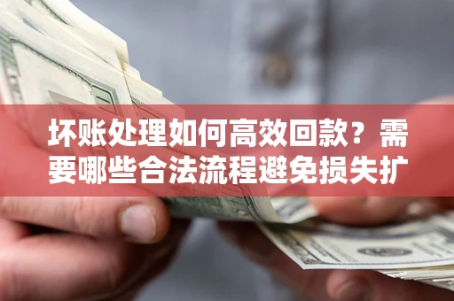 武汉坏账处理如何高效回款？需要哪些合法流程避免损失扩大？