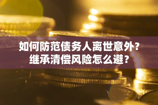 武汉如何防范债务人离世意外？继承清偿风险怎么避？