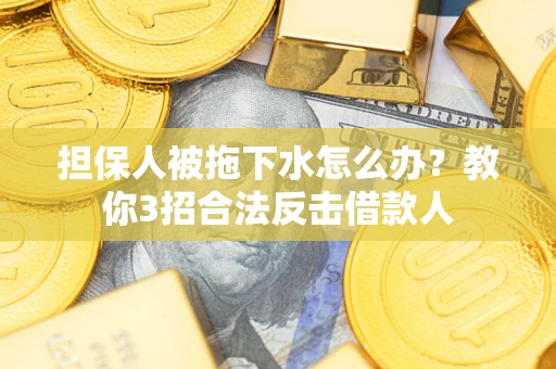 武汉担保人被拖下水怎么办？教你3招合法反击借款人