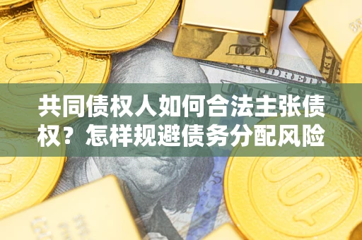 武汉共同债权人如何合法主张债权？怎样规避债务分配风险？