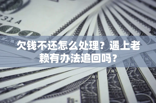 武汉欠钱不还怎么处理？遇上老赖有办法追回吗？