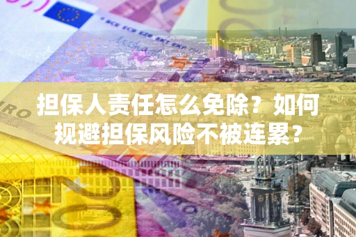 武汉担保人责任怎么免除？如何规避担保风险不被连累？
