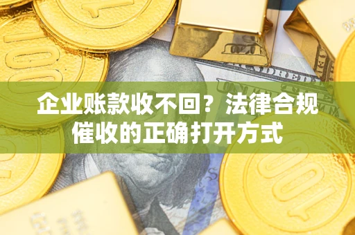 武汉企业账款收不回？法律合规催收的正确打开方式