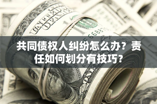 武汉共同债权人纠纷怎么办？责任如何划分有技巧？