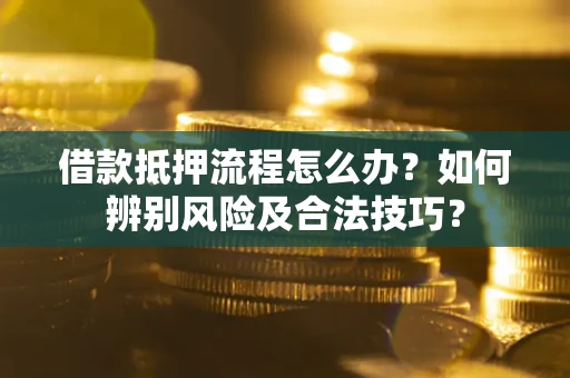 武汉借款抵押流程怎么办？如何辨别风险及合法技巧？