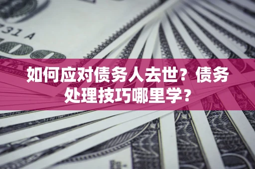 武汉如何应对债务人去世？债务处理技巧哪里学？