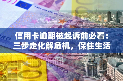 武汉信用卡逾期被起诉前必看：三步走化解危机，保住生活尊严