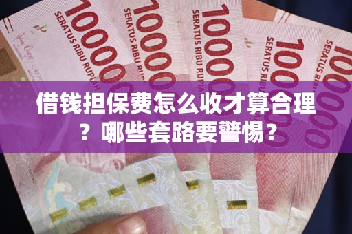 武汉借钱担保费怎么收才算合理？哪些套路要警惕？