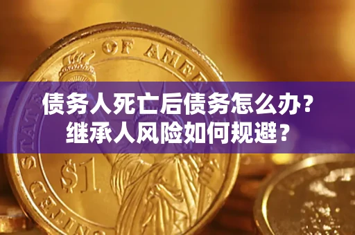 武汉债务人死亡后债务怎么办？继承人风险如何规避？