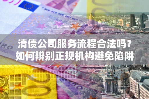 武汉清债公司服务流程合法吗？如何辨别正规机构避免陷阱？