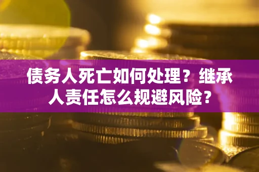 武汉债务人死亡如何处理？继承人责任怎么规避风险？