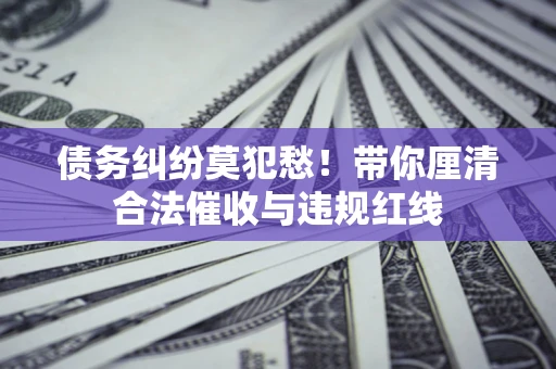 武汉债务纠纷莫犯愁！带你厘清合法催收与违规红线