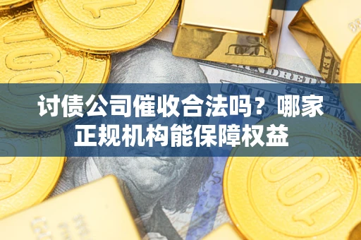 武汉讨债公司催收合法吗？哪家正规机构能保障权益