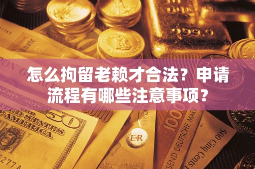 武汉怎么拘留老赖才合法？申请流程有哪些注意事项？