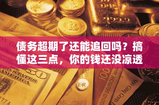 武汉债务超期了还能追回吗？搞懂这三点，你的钱还没凉透