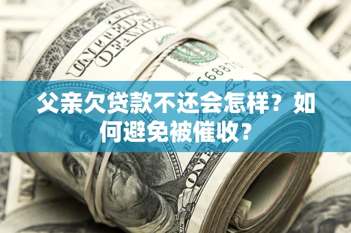 武汉父亲欠贷款不还会怎样？如何避免被催收？