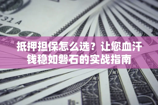 武汉抵押担保怎么选？让您血汗钱稳如磐石的实战指南