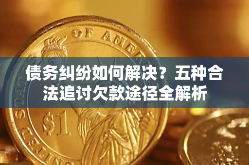 武汉债务纠纷如何解决？五种合法追讨欠款途径全解析