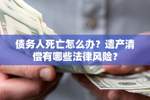 武汉债务人死亡怎么办？遗产清偿有哪些法律风险？