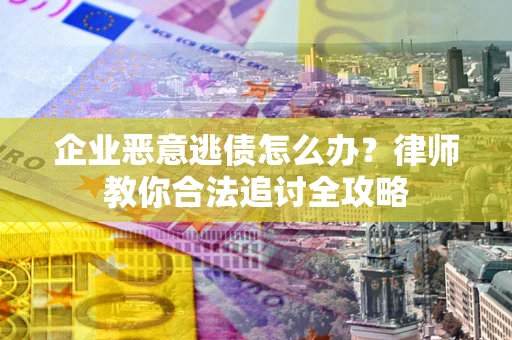 武汉企业恶意逃债怎么办？律师教你合法追讨全攻略