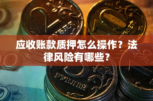 武汉应收账款质押怎么操作？法律风险有哪些？