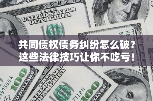 武汉共同债权债务纠纷怎么破？这些法律技巧让你不吃亏！