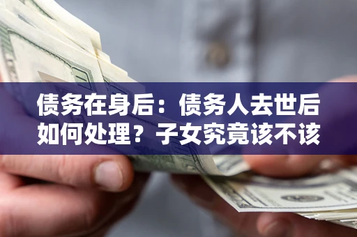 武汉债务在身后：债务人去世后如何处理？子女究竟该不该还钱？