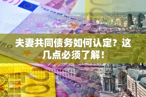 武汉夫妻共同债务如何认定？这几点必须了解！