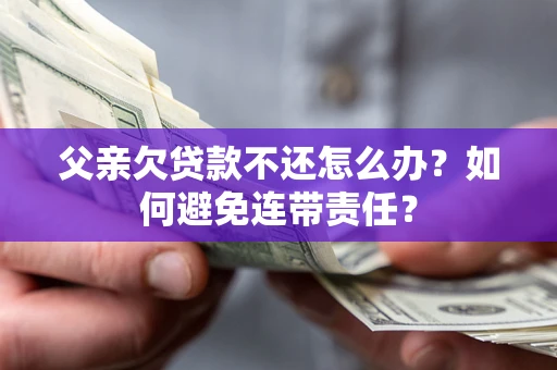 武汉父亲欠贷款不还怎么办？如何避免连带责任？