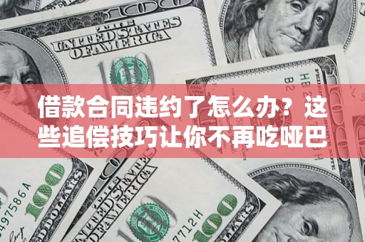 武汉借款合同违约了怎么办？这些追偿技巧让你不再吃哑巴亏