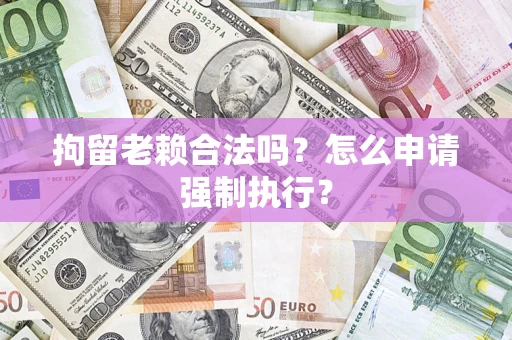 武汉拘留老赖合法吗？怎么申请强制执行？