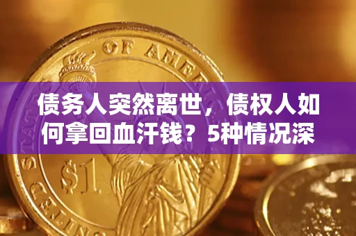 武汉债务人突然离世，债权人如何拿回血汗钱？5种情况深度解析