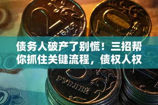 武汉债务人破产了别慌！三招帮你抓住关键流程，债权人权益不再缩水