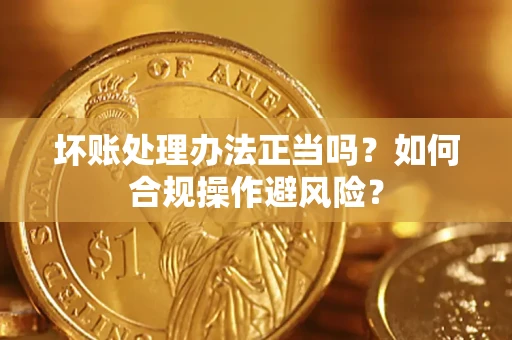 武汉坏账处理办法正当吗？如何合规操作避风险？
