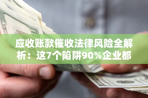 武汉应收账款催收法律风险全解析：这7个陷阱90%企业都踩过（含合规应对指南）
