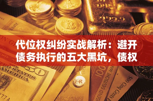 武汉代位权纠纷实战解析：避开债务执行的五大黑坑，债权人必看指南