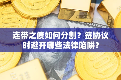 武汉连带之债如何分割？签协议时避开哪些法律陷阱？