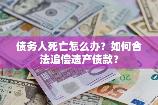 武汉债务人死亡怎么办？如何合法追偿遗产债款？