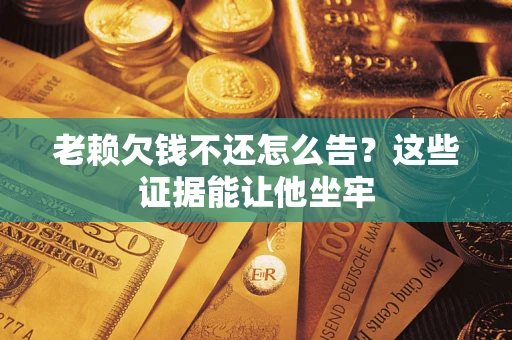 武汉老赖欠钱不还怎么告？这些证据能让他坐牢