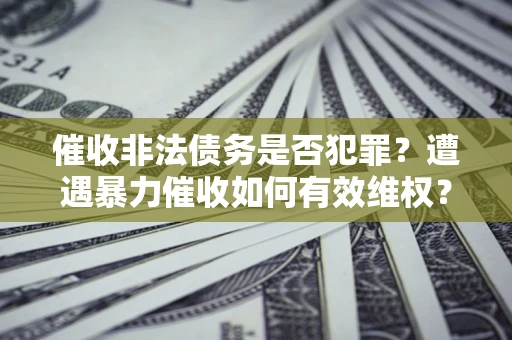 武汉催收非法债务是否犯罪?遭遇暴力催收如何有效维权? 武汉催收非法债务是否犯罪?遭遇暴力催收如何有效维权?