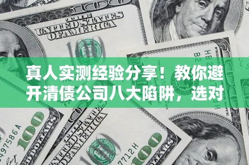 武汉真人实测经验分享！教你避开清债公司八大陷阱，选对机构少走十年弯路