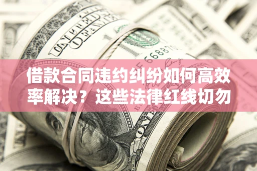 武汉借款合同违约纠纷如何高效率解决？这些法律红线切勿触碰