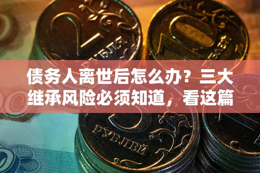 武汉债务人离世后怎么办？三大继承风险必须知道，看这篇就够了
